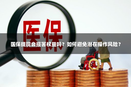 医保提现会损害权益吗？如何避免潜在操作风险？