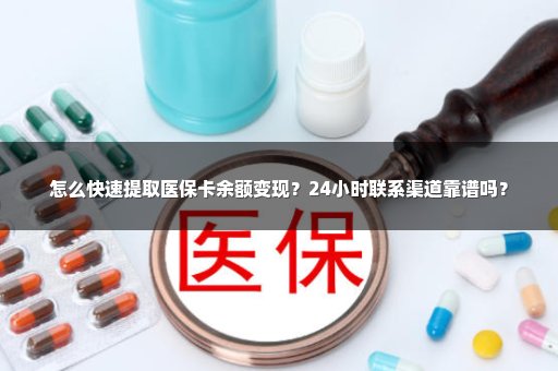怎么快速提取医保卡余额变现？24小时联系渠道靠谱吗？