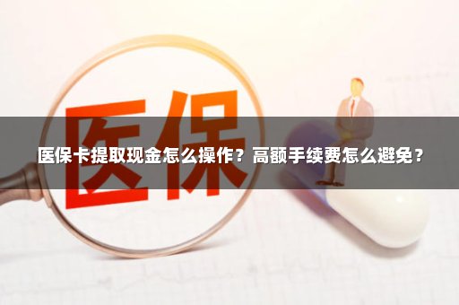 医保卡提取现金怎么操作？高额手续费怎么避免？